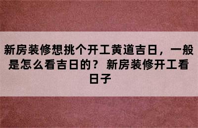 新房装修想挑个开工黄道吉日，一般是怎么看吉日的？ 新房装修开工看日子